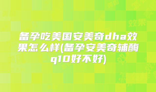 备孕吃美国安美奇dha效果怎么样(备孕安美奇辅酶q10好不好)