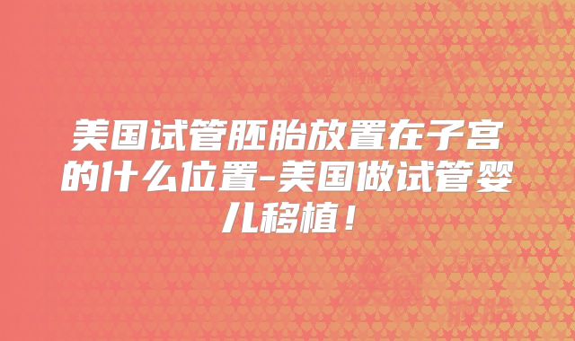 美国试管胚胎放置在子宫的什么位置-美国做试管婴儿移植！