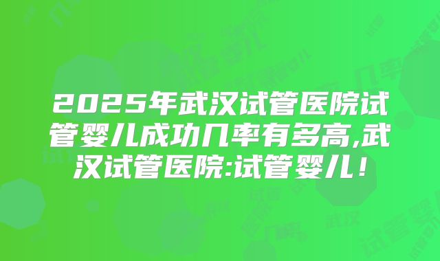2025年武汉试管医院试管婴儿成功几率有多高,武汉试管医院:试管婴儿!