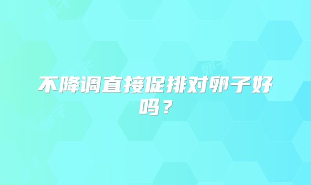 不降调直接促排对卵子好吗？