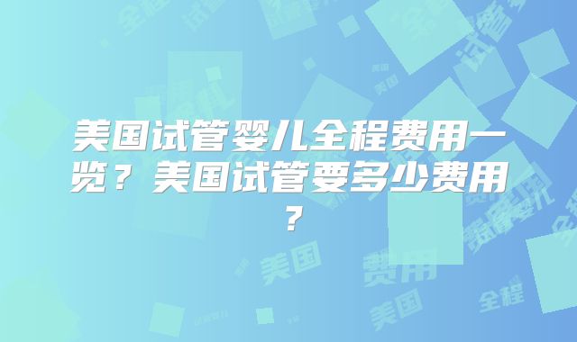 美国试管婴儿全程费用一览？美国试管要多少费用？