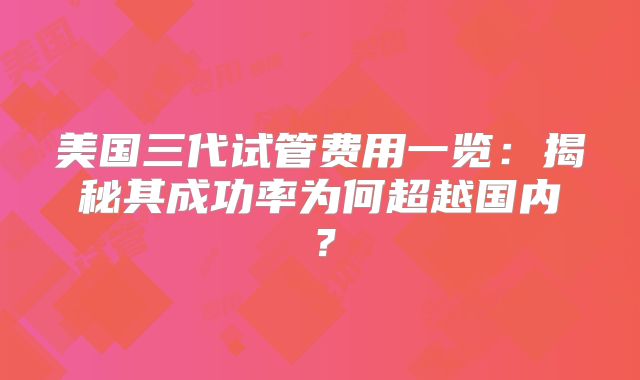 美国三代试管费用一览：揭秘其成功率为何超越国内？