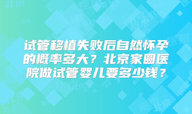 试管移植失败后自然怀孕的概率多大？北京家圆医院做试管婴儿要多少钱？
