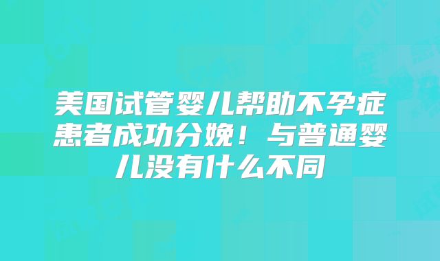 美国试管婴儿帮助不孕症患者成功分娩！与普通婴儿没有什么不同