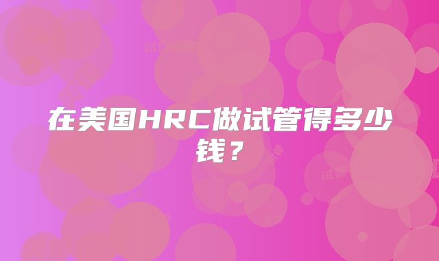 在美国HRC做试管得多少钱?