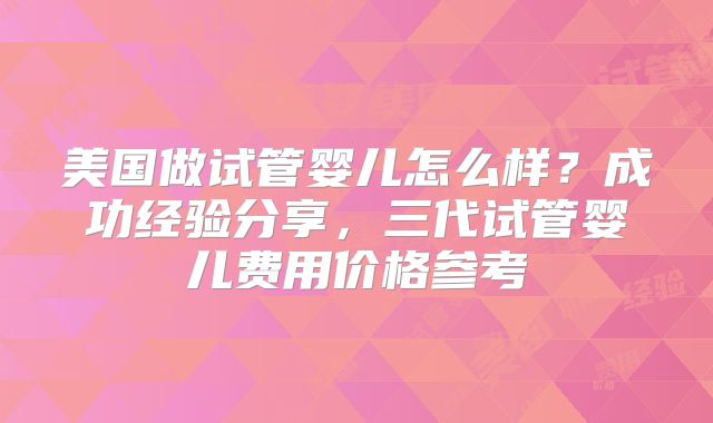 美国做试管婴儿怎么样?成功经验分享,三代试管婴儿费用价格参考