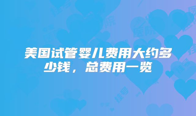 美国试管婴儿费用大约多少钱，总费用一览