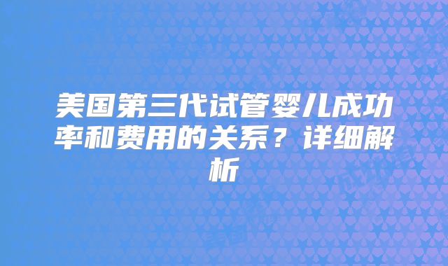 美国第三代试管婴儿成功率和费用的关系？详细解析