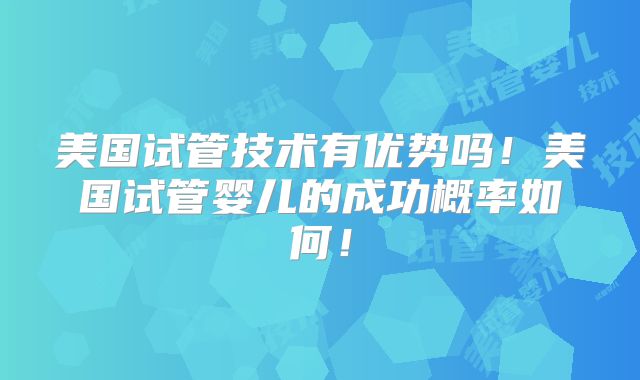 美国试管技术有优势吗！美国试管婴儿的成功概率如何！