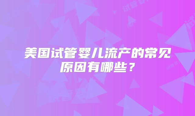 美国试管婴儿流产的常见原因有哪些？