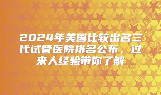 2024年美国比较出名三代试管医院排名公布，过来人经验带你了解