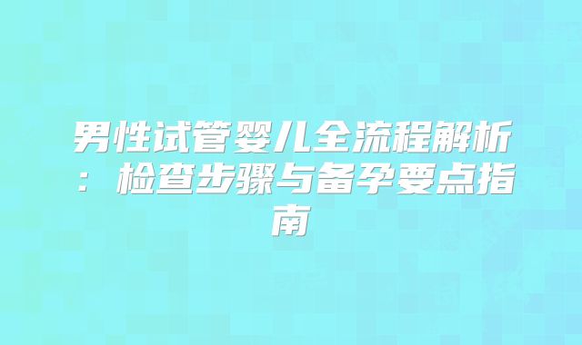 男性试管婴儿全流程解析:检查步骤与备孕要点指南