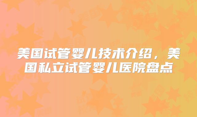 美国试管婴儿技术介绍，美国私立试管婴儿医院盘点