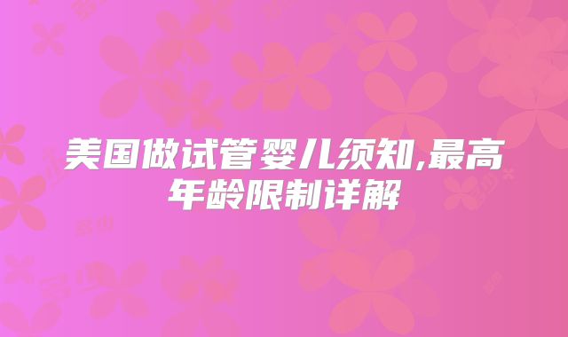 美国做试管婴儿须知,最高年龄限制详解