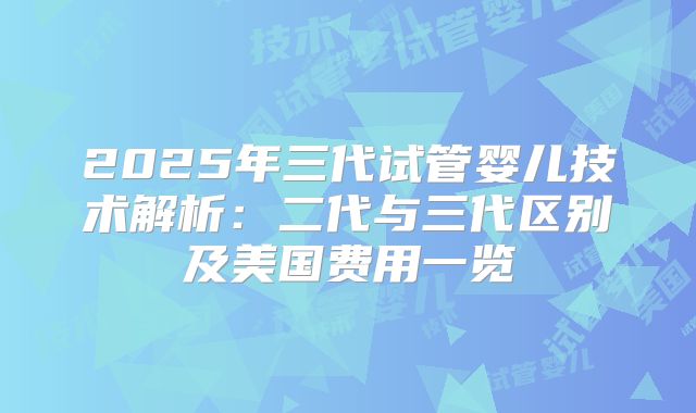 2025年三代试管婴儿技术解析：二代与三代区别及美国费用一览