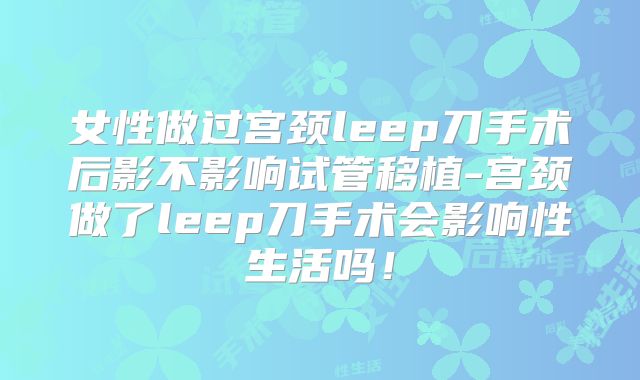 女性做过宫颈leep刀手术后影不影响试管移植-宫颈做了leep刀手术会影响性生活吗！