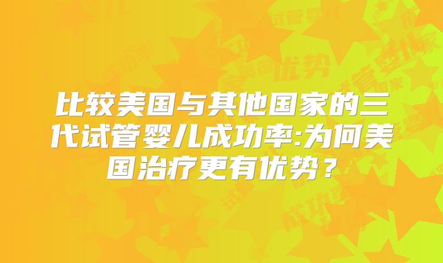比较美国与其他国家的三代试管婴儿成功率:为何美国治疗更有优势？