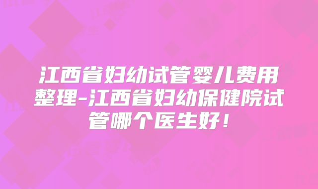 江西省妇幼试管婴儿费用整理-江西省妇幼保健院试管哪个医生好！