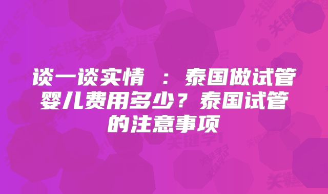 谈一谈实情 :泰国做试管婴儿费用多少?泰国试管的注意事项