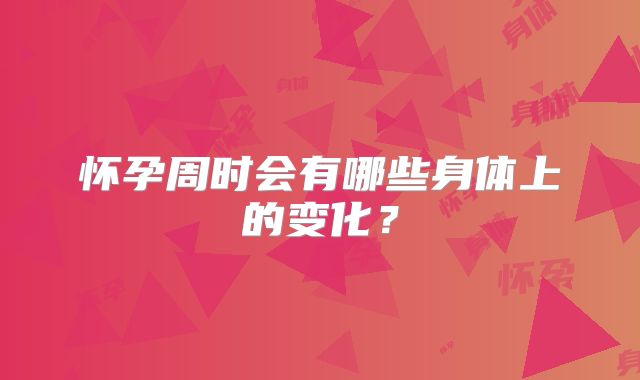 怀孕周时会有哪些身体上的变化？