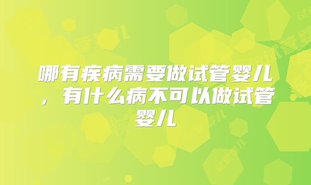 哪有疾病需要做试管婴儿，有什么病不可以做试管婴儿