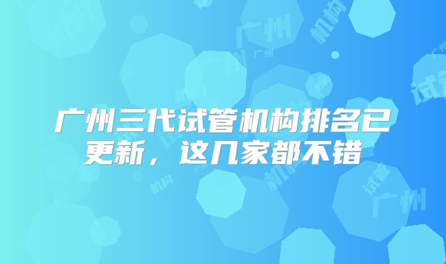 广州三代试管机构排名已更新，这几家都不错