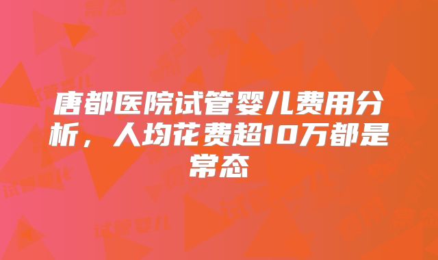 唐都医院试管婴儿费用分析，人均花费超10万都是常态