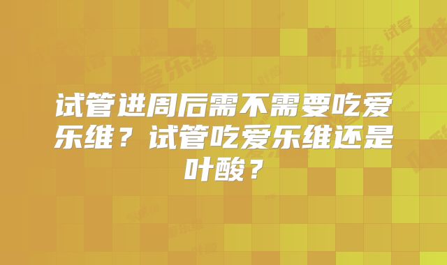 试管进周后需不需要吃爱乐维?试管吃爱乐维还是叶酸?
