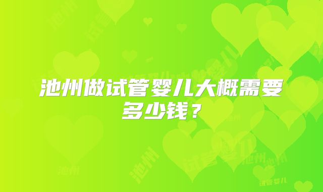 池州做试管婴儿大概需要多少钱?