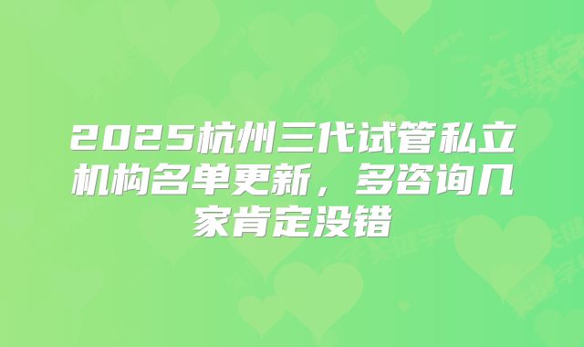 2025杭州三代试管私立机构名单更新,多咨询几家肯定没错