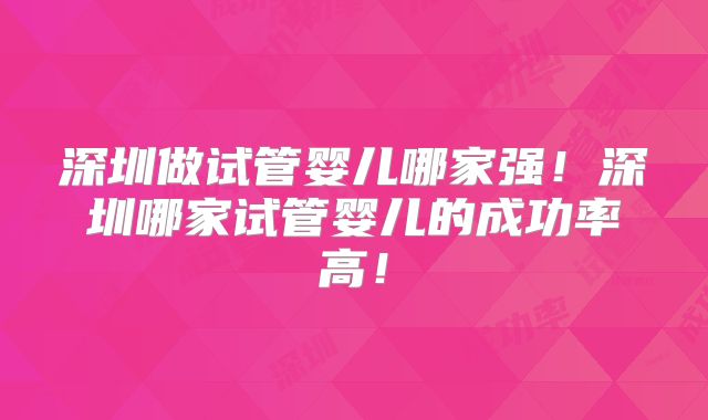深圳做试管婴儿哪家强！深圳哪家试管婴儿的成功率高！