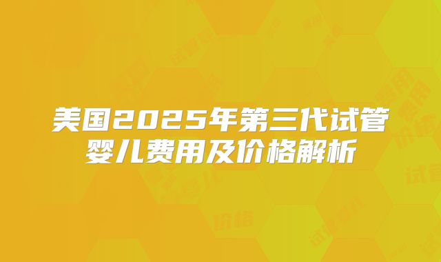 美国2025年第三代试管婴儿费用及价格解析