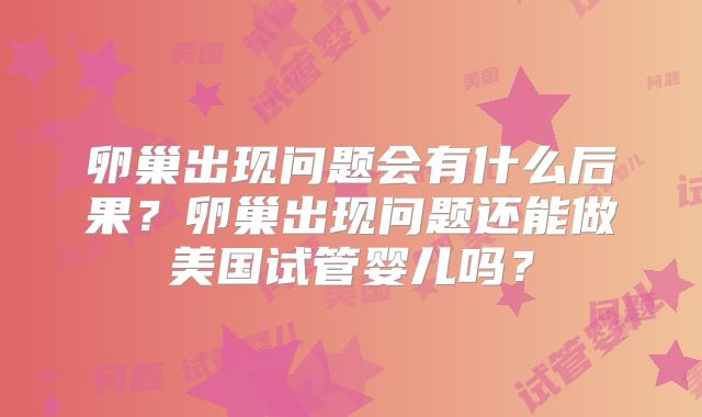 卵巢出现问题会有什么后果?卵巢出现问题还能做美国试管婴儿吗?