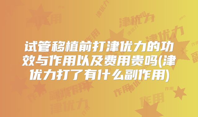 试管移植前打津优力的功效与作用以及费用贵吗(津优力打了有什么副作用)