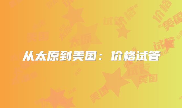 从太原到美国:价格试管