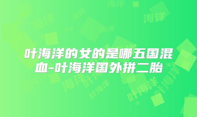 叶海洋的女的是哪五国混血-叶海洋国外拼二胎