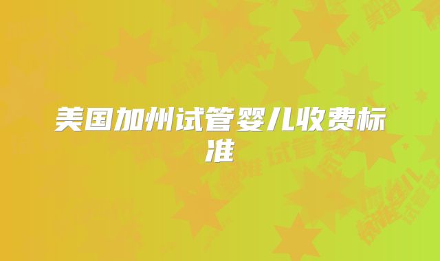 美国加州试管婴儿收费标准