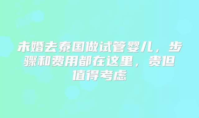 未婚去泰国做试管婴儿，步骤和费用都在这里，贵但值得考虑