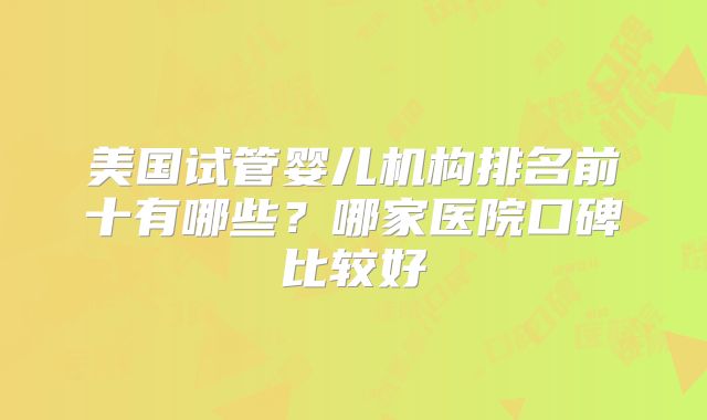 美国试管婴儿机构排名前十有哪些?哪家医院口碑比较好