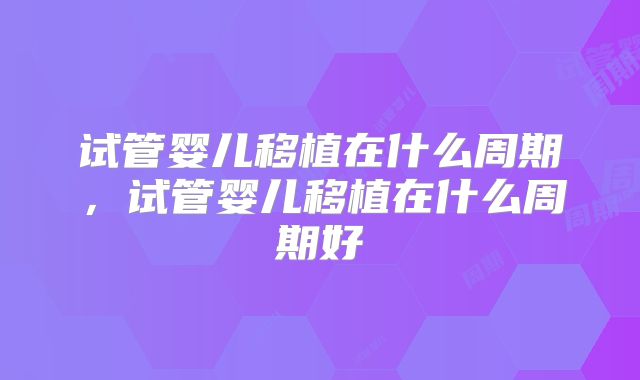 试管婴儿移植在什么周期,试管婴儿移植在什么周期好