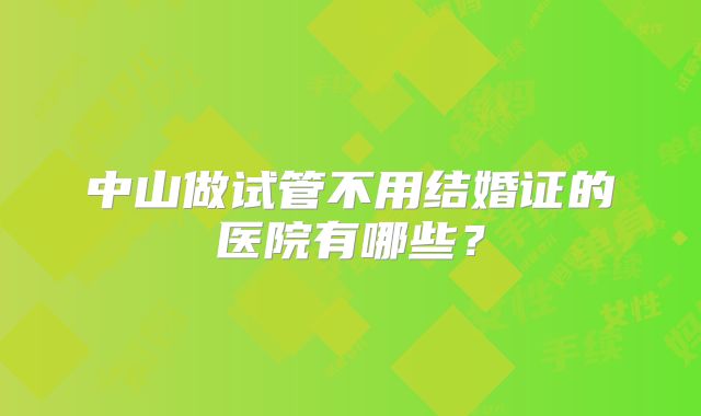 中山做试管不用结婚证的医院有哪些？