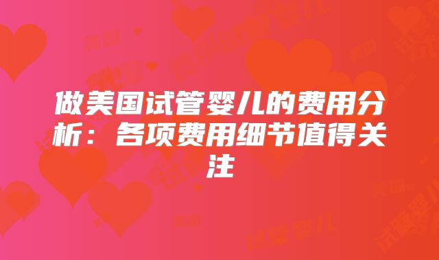 做美国试管婴儿的费用分析：各项费用细节值得关注