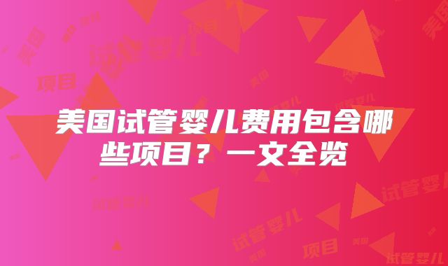 美国试管婴儿费用包含哪些项目？一文全览