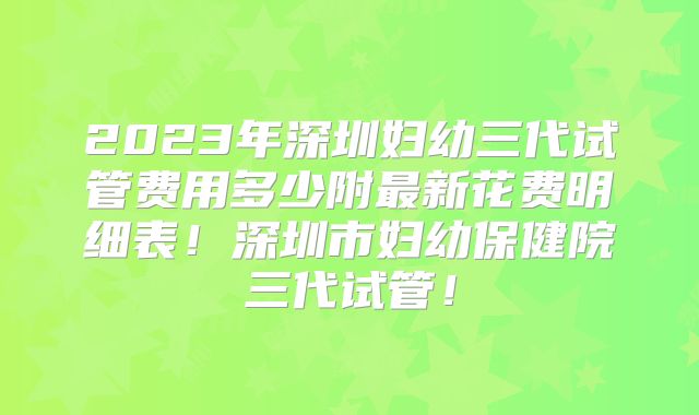 2023年深圳妇幼三代试管费用多少附最新花费明细表！深圳市妇幼保健院三代试管！