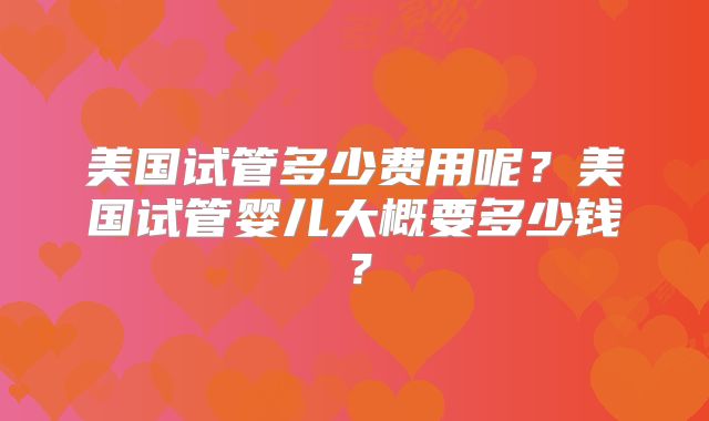 美国试管多少费用呢？美国试管婴儿大概要多少钱？