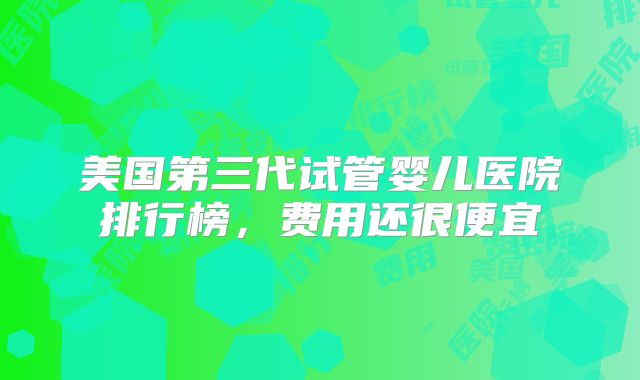 美国第三代试管婴儿医院排行榜，费用还很便宜