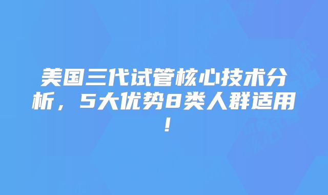 美国三代试管核心技术分析，5大优势8类人群适用！