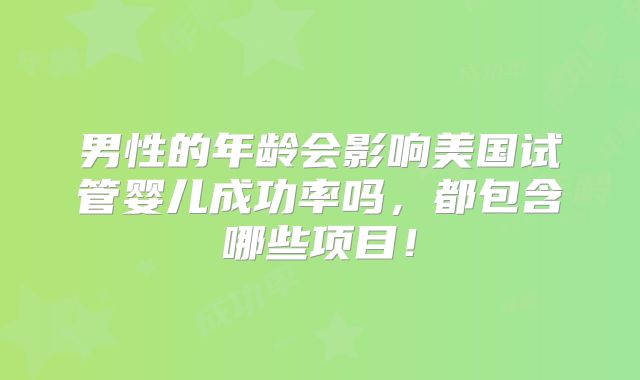 男性的年龄会影响美国试管婴儿成功率吗,都包含哪些项目!