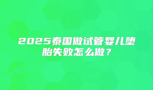2025泰国做试管婴儿堕胎失败怎么做？