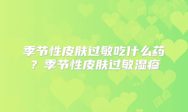 季节性皮肤过敏吃什么药?季节性皮肤过敏湿疹